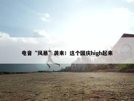 电音“风暴”袭来！这个国庆high起来