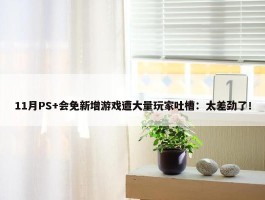 11月PS+会免新增游戏遭大量玩家吐槽：太差劲了！