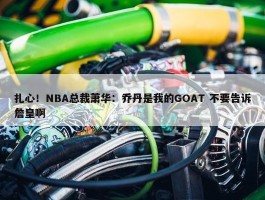 扎心！NBA总裁萧华：乔丹是我的GOAT 不要告诉詹皇啊