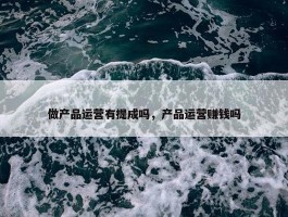 做产品运营有提成吗，产品运营赚钱吗