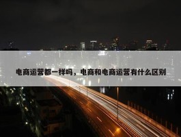 电商运营都一样吗，电商和电商运营有什么区别