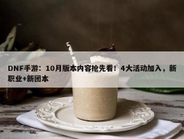 DNF手游：10月版本内容抢先看！4大活动加入，新职业+新团本