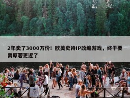 2年卖了3000万份！欧美史诗IP改编游戏，终于要离原著更近了