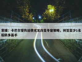 意媒：卡巴尔受伤迫使尤文改变冬窗策略，将签至少1名后防多面手