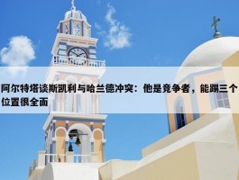 阿尔特塔谈斯凯利与哈兰德冲突：他是竞争者，能踢三个位置很全面