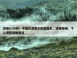 仅输0.35秒！中国队遗憾不敌美国队，遗憾摘银，个人项目再输美日