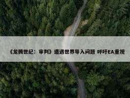 《龙腾世纪：审判》遭遇世界导入问题 呼吁EA重视