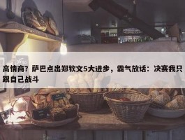 高情商？萨巴点出郑钦文5大进步，霸气放话：决赛我只跟自己战斗