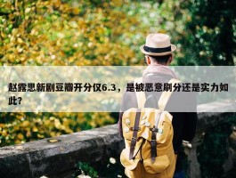 赵露思新剧豆瓣开分仅6.3，是被恶意刷分还是实力如此？