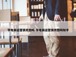 学电商运营很煎熬吗 学电商运营很煎熬吗知乎