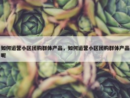 如何运营小区团购群体产品，如何运营小区团购群体产品呢