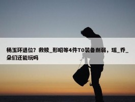 杨玉环退位？救赎_形昭等4件T0装备削弱，瑶_乔_朵们还能玩吗