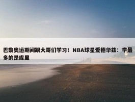 巴黎奥运期间跟大哥们学习！NBA球星爱德华兹：学最多的是库里