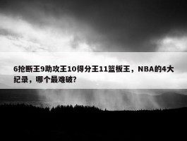 6抢断王9助攻王10得分王11篮板王，NBA的4大纪录，哪个最难破？