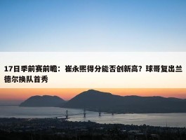 17日季前赛前瞻：崔永熙得分能否创新高？球哥复出兰德尔换队首秀