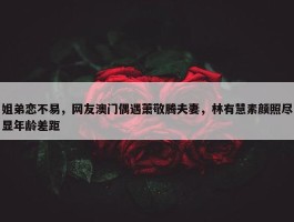 姐弟恋不易，网友澳门偶遇萧敬腾夫妻，林有慧素颜照尽显年龄差距