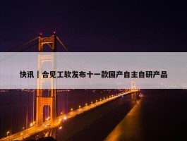 快讯｜合见工软发布十一款国产自主自研产品