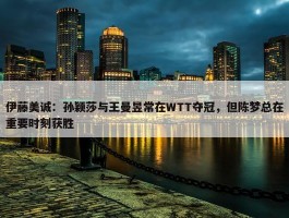 伊藤美诚：孙颖莎与王曼昱常在WTT夺冠，但陈梦总在重要时刻获胜