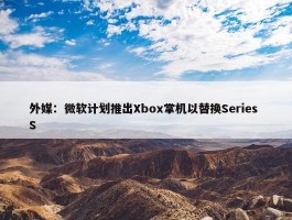 外媒：微软计划推出Xbox掌机以替换Series S