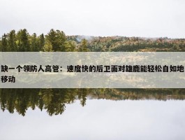 缺一个领防人高管：速度快的后卫面对雄鹿能轻松自如地移动