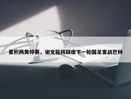 累积两黄停赛，谢文能将缺席下一轮国足客战巴林