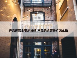 产品运营主要地推吗 产品的运营推广怎么做