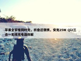 苹果全家桶同时充，折叠还便携，安克25W Qi2三合一无线充电器拆解