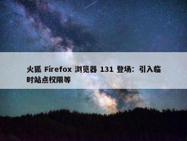 火狐 Firefox 浏览器 131 登场：引入临时站点权限等