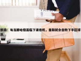 默森：每当滕哈格面临下课危机，曼联就会击败下半区球队