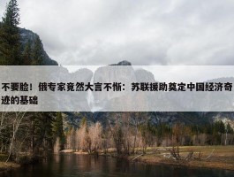 不要脸！俄专家竟然大言不惭：苏联援助奠定中国经济奇迹的基础