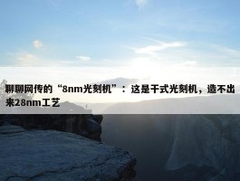 聊聊网传的“8nm光刻机”：这是干式光刻机，造不出来28nm工艺