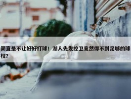 简直是不让好好打球！湖人先发控卫竟然得不到足够的球权？