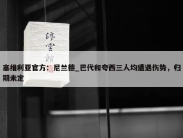 塞维利亚官方：尼兰德_巴代和夸西三人均遭遇伤势，归期未定