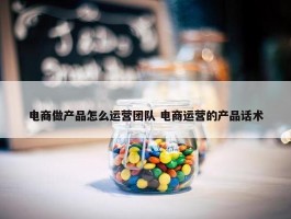 电商做产品怎么运营团队 电商运营的产品话术