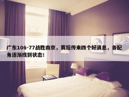 广东106-77战胜南京，赛后传来四个好消息，各配角逐渐找到状态！