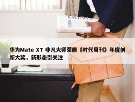 华为Mate XT 非凡大师荣膺《时代周刊》年度创新大奖，新形态引关注