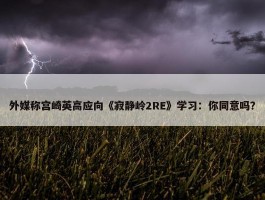 外媒称宫崎英高应向《寂静岭2RE》学习：你同意吗？