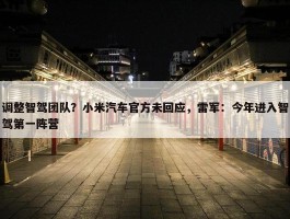 调整智驾团队？小米汽车官方未回应，雷军：今年进入智驾第一阵营