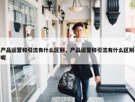 产品运营和引流有什么区别，产品运营和引流有什么区别呢