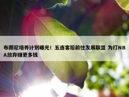 布朗尼培养计划曝光！五连客后前往发展联盟 为打NBA放弃赚更多钱