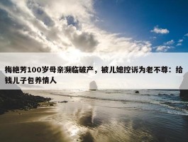 梅艳芳100岁母亲濒临破产，被儿媳控诉为老不尊：给钱儿子包养情人