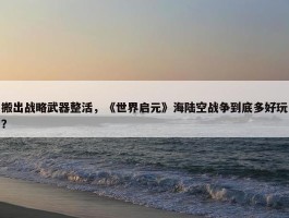 搬出战略武器整活，《世界启元》海陆空战争到底多好玩？