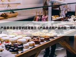 产品卖点是运营的还是美工（产品卖点和产品功能一样吗）