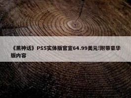 《黑神话》PS5实体版官宣64.99美元!附带豪华版内容