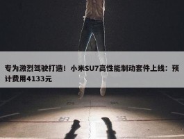 专为激烈驾驶打造！小米SU7高性能制动套件上线：预计费用4133元