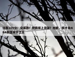 狂轰109分！交易我？把我摆上货架？抱歉，我才是NBA联盟末节之王