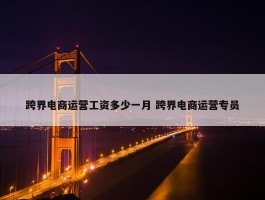 跨界电商运营工资多少一月 跨界电商运营专员