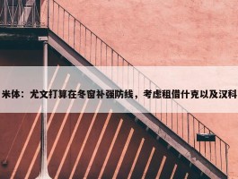 米体：尤文打算在冬窗补强防线，考虑租借什克以及汉科