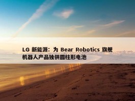 LG 新能源：为 Bear Robotics 旗舰机器人产品独供圆柱形电池