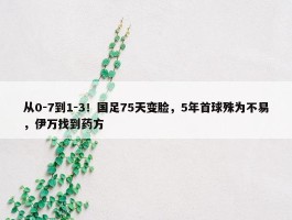 从0-7到1-3！国足75天变脸，5年首球殊为不易，伊万找到药方